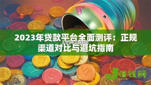 2023年贷款平台全面测评：正规渠道对比与避坑指南