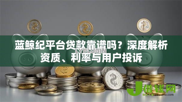 蓝鲸纪平台贷款靠谱吗？深度解析资质、利率与用户投诉