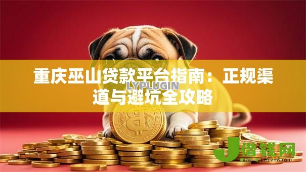 重庆巫山贷款平台指南:正规渠道与避坑全攻略 重庆巫山贷款平台指南:正规渠道与避坑全攻略