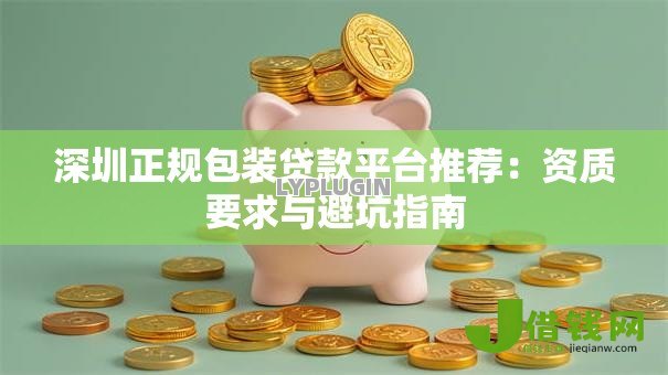 深圳正规包装贷款平台推荐:资质要求与避坑指南 深圳正规包装贷款平台推荐:资质要求与避坑指南