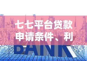 七七平台贷款申请条件、利率及注意事项全解析