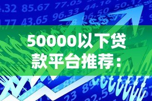 50000以下贷款平台推荐:低额度借款如何选? 50000以下贷款平台推荐:低额度借款如何选?