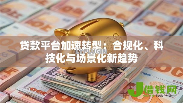 贷款平台加速转型:合规化、科技化与场景化新趋势 贷款平台加速转型:合规化、科技化与场景化新趋势
