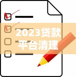 2023贷款平台清理名单出炉：合规平台推荐与避坑指南