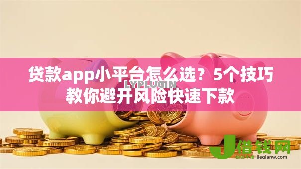 贷款app小平台怎么选?5个技巧教你避开风险快速下款 贷款app小平台怎么选?5个技巧教你避开风险快速下款