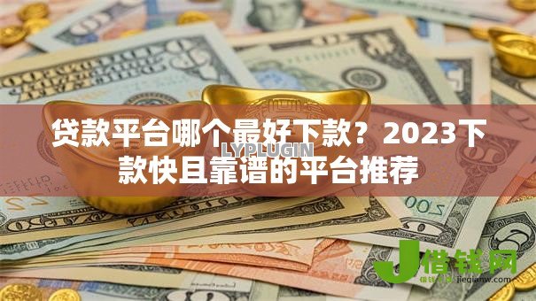 贷款平台哪个最好下款?2023下款快且靠谱的平台推荐 贷款平台哪个最好下款?2023下款快且靠谱的平台推荐