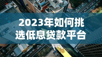 2023年如何挑选低息贷款平台?这7招帮你省下万元利息! 2023年如何挑选低息贷款平台?这7招帮你省下万元利息!
