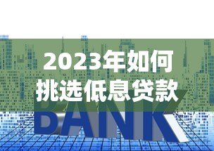 2023年如何挑选低息贷款平台?这7招帮你省下万元利息! 2023年如何挑选低息贷款平台?这7招帮你省下万元利息!