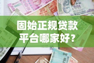 固始正规贷款平台哪家好？2023年借款渠道测评指南