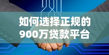 如何选择正规的900万贷款平台？这6大平台额度高、利率低