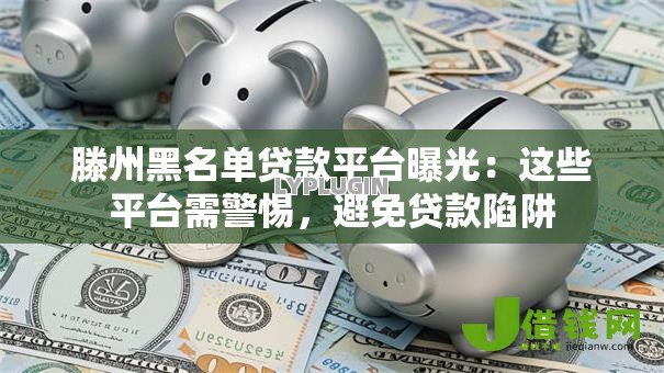 滕州黑名单贷款平台曝光：这些平台需警惕，避免贷款陷阱