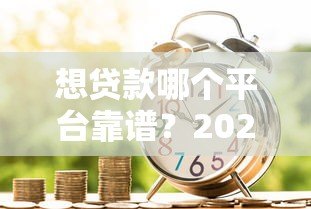 想贷款哪个平台靠谱？2024正规借贷渠道推荐指南