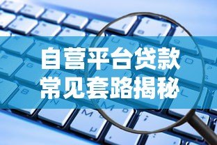 自营平台贷款常见套路揭秘:避开这些坑才能安全借钱 自营平台贷款常见套路揭秘:避开这些坑才能安全借钱