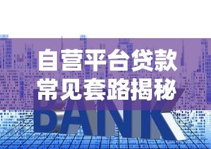自营平台贷款常见套路揭秘:避开这些坑才能安全借钱 自营平台贷款常见套路揭秘:避开这些坑才能安全借钱