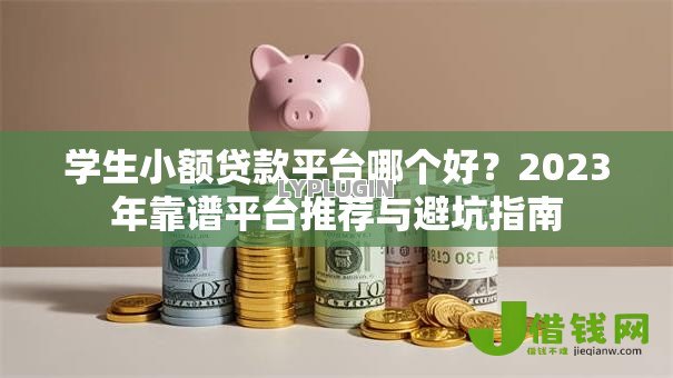 学生小额贷款平台哪个好?2023年靠谱平台推荐与避坑指南 学生小额贷款平台哪个好?2023年靠谱平台推荐与避坑指南