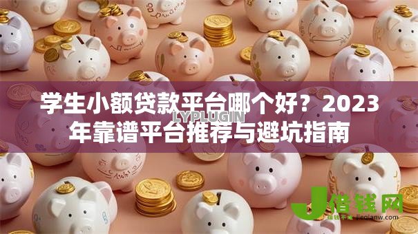 学生小额贷款平台哪个好?2023年靠谱平台推荐与避坑指南 学生小额贷款平台哪个好?2023年靠谱平台推荐与避坑指南