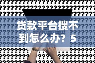 贷款平台搜不到怎么办?5个实用解决方法帮你快速借款 贷款平台搜不到怎么办?5个实用解决方法帮你快速借款