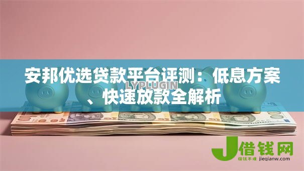 安邦优选贷款平台评测:低息方案、快速放款全解析 安邦优选贷款平台评测:低息方案、快速放款全解析