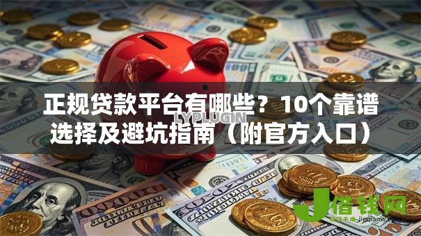 正规贷款平台有哪些？10个靠谱选择及避坑指南（附官方入口）