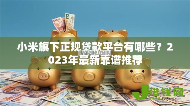 小米旗下正规贷款平台有哪些?2023年最新靠谱推荐 小米旗下正规贷款平台有哪些?2023年最新靠谱推荐
