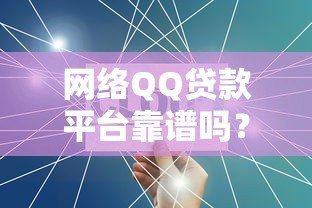网络QQ贷款平台靠谱吗？全面解析贷款流程与风险防范