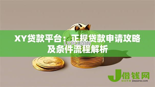XY贷款平台:正规贷款申请攻略及条件流程解析 XY贷款平台:正规贷款申请攻略及条件流程解析