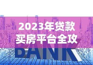2023年贷款买房平台全攻略:如何选择靠谱渠道不被坑 2023年贷款买房平台全攻略:如何选择靠谱渠道不被坑