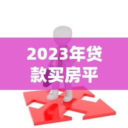 2023年贷款买房平台全攻略:如何选择靠谱渠道不被坑 2023年贷款买房平台全攻略:如何选择靠谱渠道不被坑
