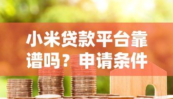 小米贷款平台靠谱吗?申请条件、利息额度全解析 小米贷款平台靠谱吗?申请条件、利息额度全解析