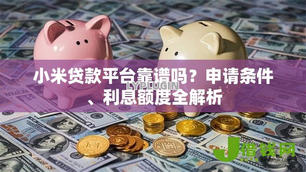 小米贷款平台靠谱吗?申请条件、利息额度全解析 小米贷款平台靠谱吗?申请条件、利息额度全解析