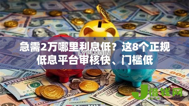 急需2万哪里利息低?这8个正规低息平台审核快、门槛低 急需2万哪里利息低?这8个正规低息平台审核快、门槛低