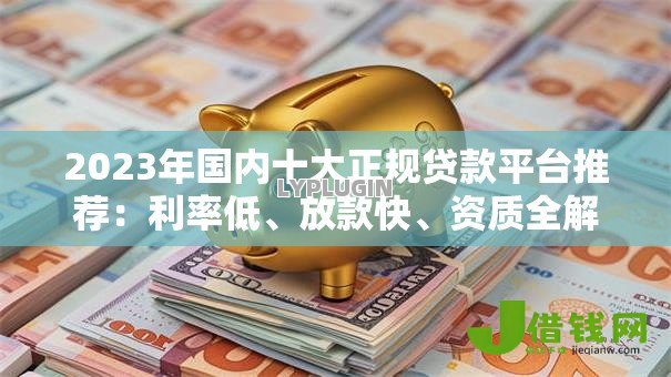 2023年国内十大正规贷款平台推荐：利率低、放款快、资质全解析