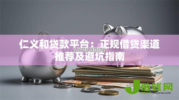 仁义和贷款平台：正规借贷渠道推荐及避坑指南