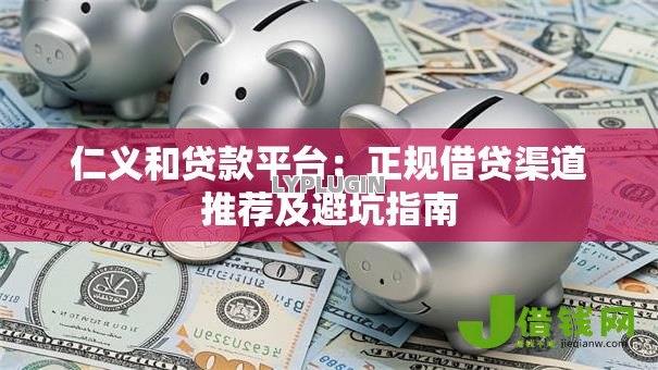 仁义和贷款平台：正规借贷渠道推荐及避坑指南