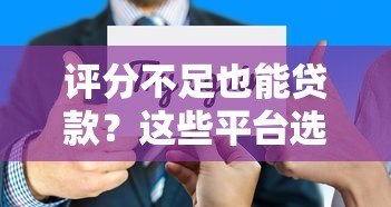 评分不足也能贷款?这些平台选择技巧与风险须知 评分不足也能贷款?这些平台选择技巧与风险须知