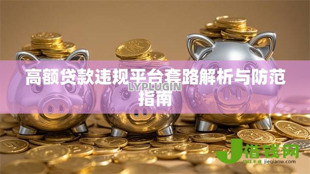 高额贷款违规平台套路解析与防范指南 高额贷款违规平台套路解析与防范指南