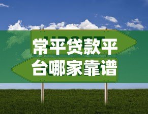 常平贷款平台哪家靠谱?正规贷款渠道选择指南 常平贷款平台哪家靠谱?正规贷款渠道选择指南