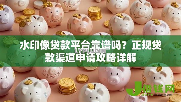 水印像贷款平台靠谱吗？正规贷款渠道申请攻略详解