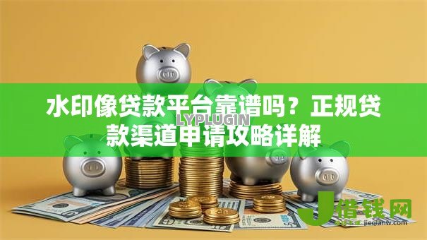 水印像贷款平台靠谱吗？正规贷款渠道申请攻略详解