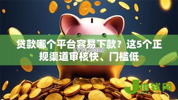 贷款哪个平台容易下款?这5个正规渠道审核快、门槛低 贷款哪个平台容易下款?这5个正规渠道审核快、门槛低