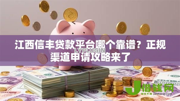 江西信丰贷款平台哪个靠谱？正规渠道申请攻略来了