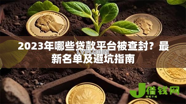 2023年哪些贷款平台被查封？最新名单及避坑指南