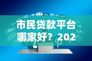市民贷款平台哪家好?2023年正规低息贷款渠道推荐 市民贷款平台哪家好?2023年正规低息贷款渠道推荐