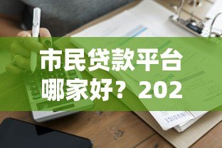 市民贷款平台哪家好?2023年正规低息贷款渠道推荐 市民贷款平台哪家好?2023年正规低息贷款渠道推荐