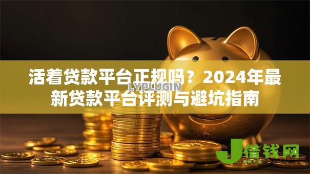 活着贷款平台正规吗？2024年最新贷款平台评测与避坑指南