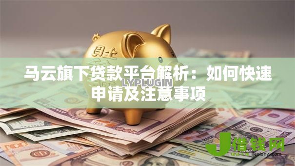 马云旗下贷款平台解析:如何快速申请及注意事项 马云旗下贷款平台解析:如何快速申请及注意事项