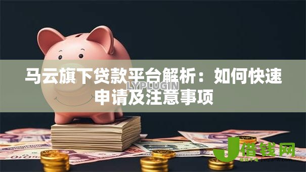 马云旗下贷款平台解析:如何快速申请及注意事项 马云旗下贷款平台解析:如何快速申请及注意事项