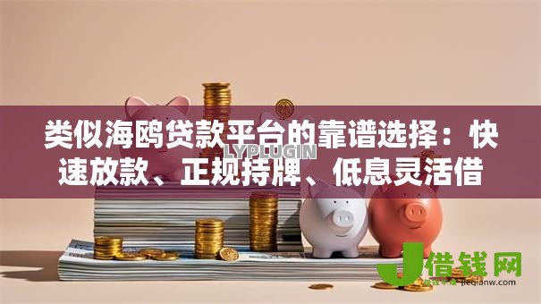 类似海鸥贷款平台的靠谱选择:快速放款、正规持牌、低息灵活借款攻略 类似海鸥贷款平台的靠谱选择:快速放款、正规持牌、低息灵活借款攻略