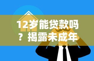 12岁能贷款吗?揭露未成年人借贷风险与法律禁区 12岁能贷款吗?揭露未成年人借贷风险与法律禁区