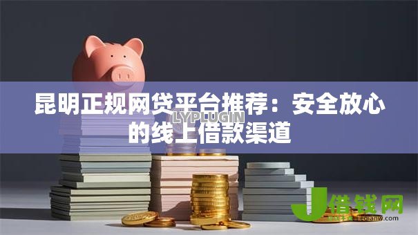 昆明正规网贷平台推荐：安全放心的线上借款渠道